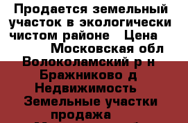 Продается земельный участок в экологически-чистом районе › Цена ­ 900 000 - Московская обл., Волоколамский р-н, Бражниково д. Недвижимость » Земельные участки продажа   . Московская обл.